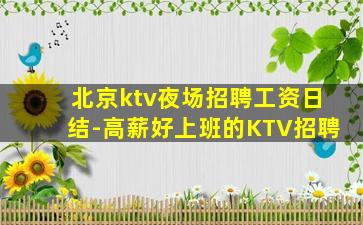 北京ktv夜场招聘工资日结-高薪好上班的KTV招聘